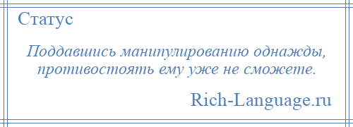 
    Поддавшись манипулированию однажды, противостоять ему уже не сможете.