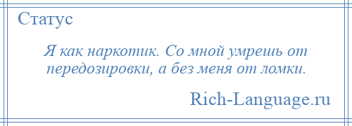 
    Я как наркотик. Со мной умрешь от передозировки, а без меня от ломки.