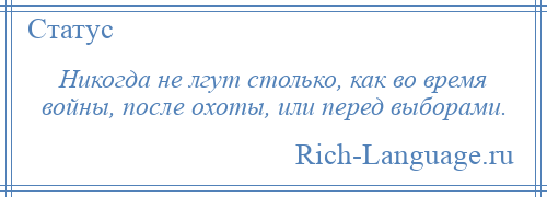 
    Никогда не лгут столько, как во время войны, после охоты, или перед выборами.