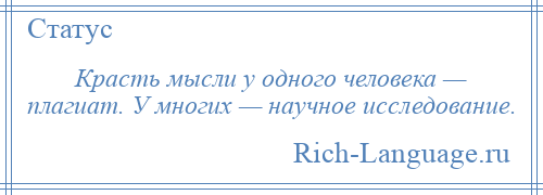 
    Красть мысли у одного человека — плагиат. У многих — научное исследование.