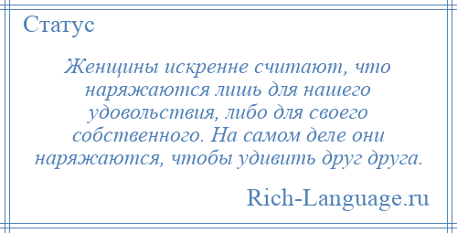 
    Женщины искренне считают, что наряжаются лишь для нашего удовольствия, либо для своего собственного. На самом деле они наряжаются, чтобы удивить друг друга.