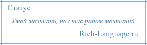 
    Умей мечтать, не став рабом мечтаний.