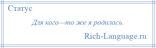 
    Для кого—то же я родилась.