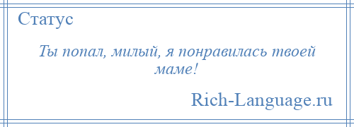 
    Ты попал, милый, я понравилась твоей маме!