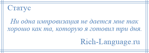 
    Ни одна импровизация не дается мне так хорошо как та, которую я готовил три дня.