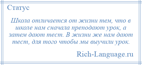 
    Школа отличается от жизни тем, что в школе нам сначала преподают урок, а затем дают тест. В жизни же нам дают тест, для того чтобы мы выучили урок.