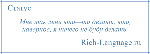 
    Мне так лень что—то делать, что, наверное, я ничего не буду делать.