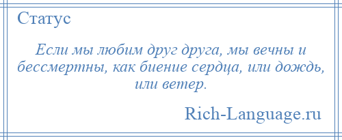 
    Если мы любим друг друга, мы вечны и бессмертны, как биение сердца, или дождь, или ветер.