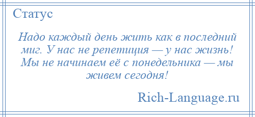 
    Надо каждый день жить как в последний миг. У нас не репетиция — у нас жизнь! Мы не начинаем её с понедельника — мы живем сегодня!