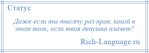 
    Даже если ты тысячу раз прав, какой в этом толк, если твоя девушка плачет?