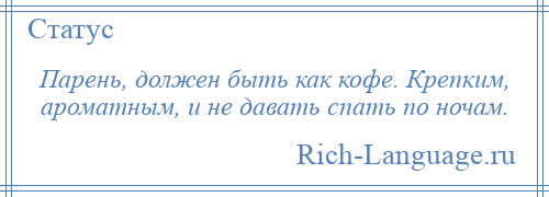 
    Парень, должен быть как кофе. Крепким, ароматным, и не давать спать по ночам.