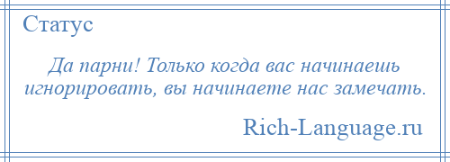 
    Да парни! Только когда вас начинаешь игнорировать, вы начинаете нас замечать.
