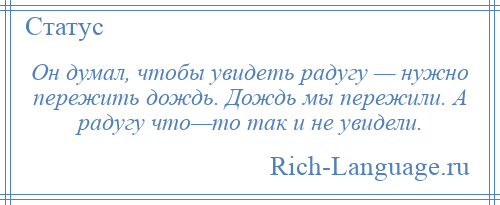 
    Он думал, чтобы увидеть радугу — нужно пережить дождь. Дождь мы пережили. А радугу что—то так и не увидели.