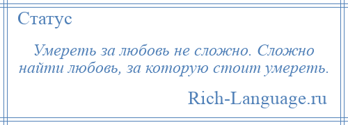 
    Умереть за любовь не сложно. Сложно найти любовь, за которую стоит умереть.