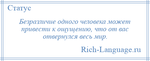 
    Безразличие одного человека может привести к ощущению, что от вас отвернулся весь мир.