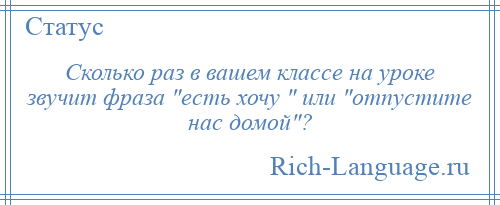 
    Сколько раз в вашем классе на уроке звучит фраза есть хочу или отпустите нас домой ?