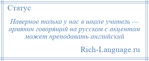 
    Наверное только у нас в школе учитель — армянин говорящий на русском с акцентом может преподавать английский