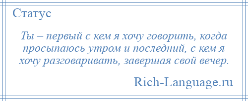 
    Ты – первый с кем я хочу говорить, когда просыпаюсь утром и последний, с кем я хочу разговаривать, завершая свой вечер.