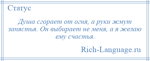 
    Душа сгорает от огня, а руки жмут запястья. Он выбирает не меня, а я желаю ему счастья.