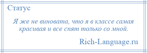 
    Я же не виновата, что я в классе самая красивая и все спят только со мной.