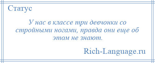 
    У нас в классе три девчонки со стройными ногами, правда они еще об этом не знают.