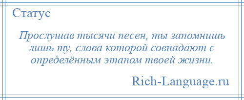 
    Прослушав тысячи песен, ты запомнишь лишь ту, слова которой совпадают с определённым этапом твоей жизни.