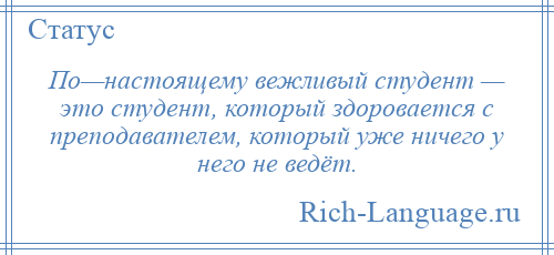 
    По—настоящему вежливый студент — это студент, который здоровается с преподавателем, который уже ничего у него не ведёт.