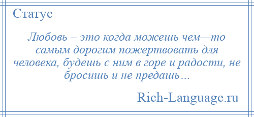 
    Любовь – это когда можешь чем—то самым дорогим пожертвовать для человека, будешь с ним в горе и радости, не бросишь и не предашь…