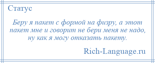 
    Беру я пакет с формой на физру, а этот пакет мне и говорит не бери меня не надо, ну как я могу отказать пакету.