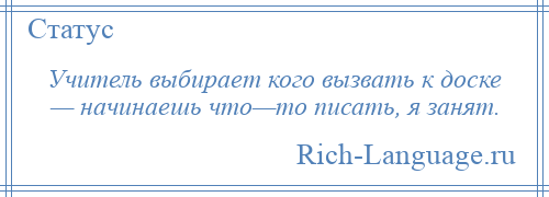 
    Учитель выбирает кого вызвать к доске — начинаешь что—то писать, я занят.