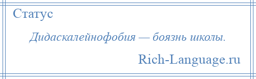 
    Дидаскалейнофобия — боязнь школы.