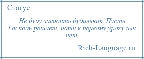 
    Не буду заводить будильник. Пусть Господь решает, идти к первому уроку или нет.