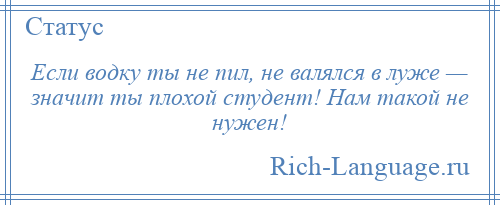 
    Если водку ты не пил, не валялся в луже — значит ты плохой студент! Нам такой не нужен!