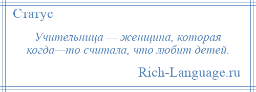 
    Учительница — женщина, которая когда—то считала, что любит детей.