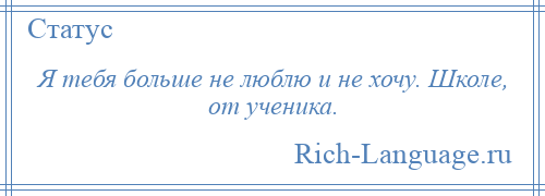 
    Я тебя больше не люблю и не хочу. Школе, от ученика.