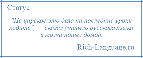 
     Не царское это дело на последние уроки ходить , — сказал учитель русского языка и молча пошел домой.