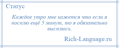 
    Каждое утро мне кажется что если я посплю ещё 5 минут, то я обязательно высплюсь.