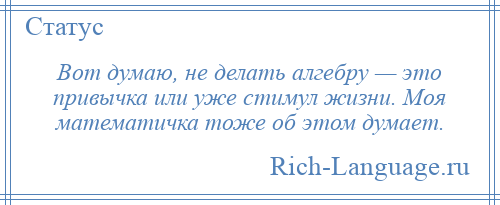 
    Вот думаю, не делать алгебру — это привычка или уже стимул жизни. Моя математичка тоже об этом думает.