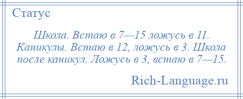 
    Школа. Встаю в 7—15 ложусь в 11. Каникулы. Встаю в 12, ложусь в 3. Школа после каникул. Ложусь в 3, встаю в 7—15.