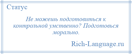 
    Не можешь подготовиться к контрольной умственно? Подготовься морально.