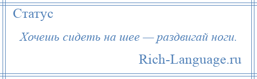 
    Хочешь сидеть на шее — раздвигай ноги.