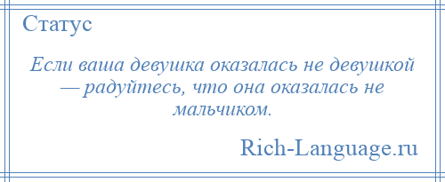 
    Если ваша девушка оказалась не девушкой — радуйтесь, что она оказалась не мальчиком.