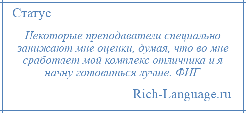 
    Некоторые преподаватели специально занижают мне оценки, думая, что во мне сработает мой комплекс отличника и я начну готовиться лучше. ФИГ