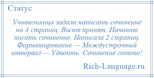 
    Учительница задала написать сочинение на 4 страниц. Вызов принят. Начинаю писать сочинение. Написала 2 страниц. Форматирование — Междустрочный интервал — Удвоить. Сочинение готово!