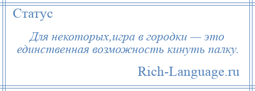 
    Для некоторых,игра в городки — это единственная возможность кинуть палку.