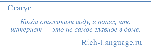 
    Когда отключили воду, я понял, что интернет — это не самое главное в доме.