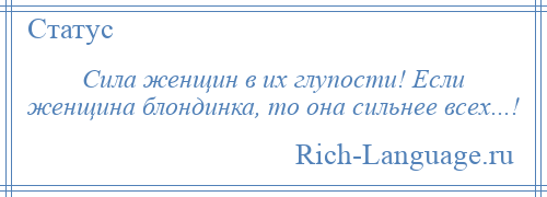 
    Сила женщин в их глупости! Если женщина блондинка, то она сильнее всех...!