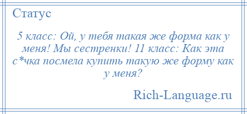 
    5 класс: Ой, у тебя такая же форма как у меня! Мы сестренки! 11 класс: Как эта с*чка посмела купить такую же форму как у меня?