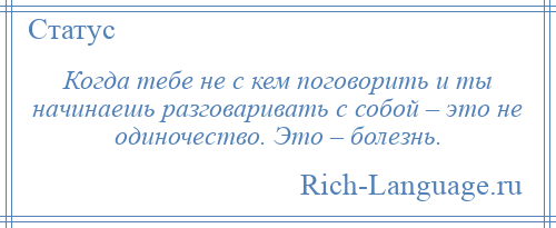 
    Когда тебе не с кем поговорить и ты начинаешь разговаривать с собой – это не одиночество. Это – болезнь.