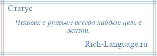 
    Человек с ружьем всегда найдет цель в жизни.